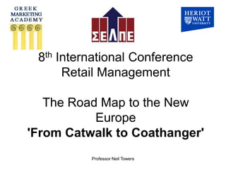8th International Conference
      Retail Management

   The Road Map to the New
           Europe
'From Catwalk to Coathanger'
          Professor Neil Towers
 