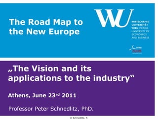 The Road Mapto the NewEurope „The Vision anditsapplicationsto the industry“Athens, June 23rd 2011 Professor Peter Schnedlitz, PhD.  
