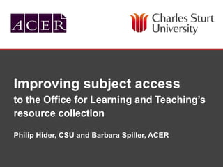 SCHOOL OF INFORMATION STUDIES
Improving subject access
to the Office for Learning and Teaching’s
resource collection
Philip Hider, CSU and Barbara Spiller, ACER
 