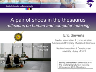 Eric Sieverts Media, information & communication Amsterdam University of Applied Sciences  / Section Innovation & Development University Library Utrecht A pair of shoes in the thesaurus reflexions on human and computer indexing Society of Indexers Conference 2010  The challenging future of indexing 30 September 2010, Middelburg 