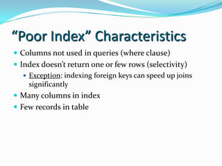 “Poor Index” Characteristics
 Columns not used in queries (where clause)
 Index doesn’t return one or few rows (selectivity)
 Exception: indexing foreign keys can speed up joins
significantly
 Many columns in index
 Few records in table
 