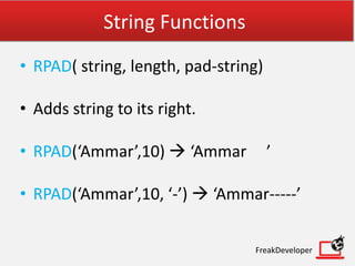 String Functions
• RPAD( string, length, pad-string)
• Adds string to its right.
• RPAD(‘Ammar’,10)  ‘Ammar ’
• RPAD(‘Ammar’,10, ‘-’)  ‘Ammar-----’
FreakDeveloper
 