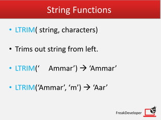 String Functions
• LTRIM( string, characters)
• Trims out string from left.
• LTRIM(‘ Ammar’)  ‘Ammar’
• LTRIM(‘Ammar’, ‘m’)  ‘Aar’
FreakDeveloper
 