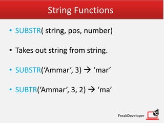 String Functions
• SUBSTR( string, pos, number)
• Takes out string from string.
• SUBSTR(‘Ammar’, 3)  ‘mar’
• SUBTR(‘Ammar’, 3, 2)  ‘ma’
FreakDeveloper
 