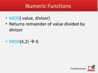Numeric Functions
• MOD( value, divisor)
• Returns remainder of value divided by
divisor.
• MOD(4,2)  0
FreakDeveloper
 
