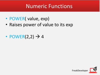 Numeric Functions
• POWER( value, exp)
• Raises power of value to its exp
• POWER(2,2)  4
FreakDeveloper
 