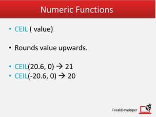 Numeric Functions
• CEIL ( value)
• Rounds value upwards.
• CEIL(20.6, 0)  21
• CEIL(-20.6, 0)  20
FreakDeveloper
 