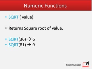 Numeric Functions
• SQRT ( value)
• Returns Square root of value.
• SQRT(36)  6
• SQRT(81)  9
FreakDeveloper
 