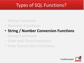 Types of SQL Functions?
• String Functions
• Numeric Functions
• String / Number Conversion Functions
• Group Functions
• Date and Time Functions
• Date Conversion Functions
FreakDeveloper
 