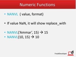 Numeric Functions
• NANVL ( value, format)
• If value NaN, it will show replace_with
• NANVL(‘Ammar’, 15)  15
• NANVL(10, 15)  10
FreakDeveloper
 