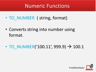 Numeric Functions
• TO_NUMBER ( string, format)
• Converts string into number using
format.
• TO_NUMBER(‘100.11’, 999.9)  100.1
FreakDeveloper
 