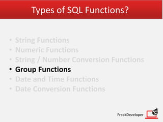 Types of SQL Functions?
• String Functions
• Numeric Functions
• String / Number Conversion Functions
• Group Functions
• Date and Time Functions
• Date Conversion Functions
FreakDeveloper
 