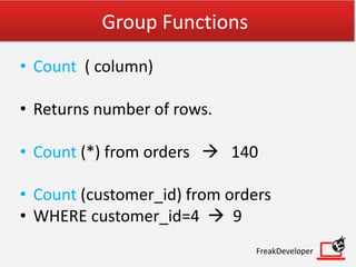 Group Functions
• Count ( column)
• Returns number of rows.
• Count (*) from orders  140
• Count (customer_id) from orders
• WHERE customer_id=4  9
FreakDeveloper
 