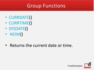 Group Functions
• CURRDATE()
• CURRTIME()
• SYSDATE()
• NOW()
• Returns the current date or time.
FreakDeveloper
 