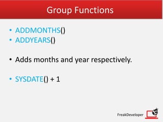 Group Functions
• ADDMONTHS()
• ADDYEARS()
• Adds months and year respectively.
• SYSDATE() + 1
FreakDeveloper
 