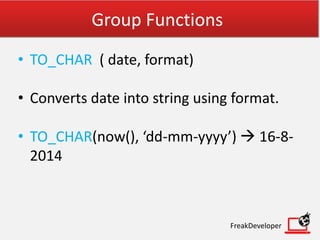 Group Functions
• TO_CHAR ( date, format)
• Converts date into string using format.
• TO_CHAR(now(), ‘dd-mm-yyyy’)  16-8-
2014
FreakDeveloper
 