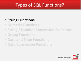 Types of SQL Functions?
• String Functions
• Numeric Functions
• String / Number Conversion Functions
• Group Functions
• Date and Time Functions
• Date Conversion Functions
FreakDeveloper
 