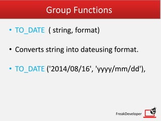 Group Functions
• TO_DATE ( string, format)
• Converts string into dateusing format.
• TO_DATE ('2014/08/16', 'yyyy/mm/dd'),
FreakDeveloper
 
