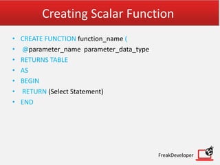 Creating Scalar Function
• CREATE FUNCTION function_name (
• @parameter_name parameter_data_type
• RETURNS TABLE
• AS
• BEGIN
• RETURN (Select Statement)
• END
FreakDeveloper
 