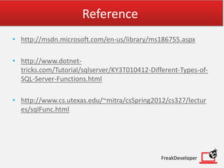 Reference
• http://msdn.microsoft.com/en-us/library/ms186755.aspx
• http://www.dotnet-
tricks.com/Tutorial/sqlserver/KY3T010412-Different-Types-of-
SQL-Server-Functions.html
• http://www.cs.utexas.edu/~mitra/csSpring2012/cs327/lectur
es/sqlFunc.html
FreakDeveloper
 