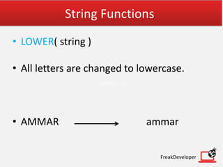String Functions
• LOWER( string )
• All letters are changed to lowercase.
• AMMAR ammar
FreakDeveloper
LOWER ( s )
 