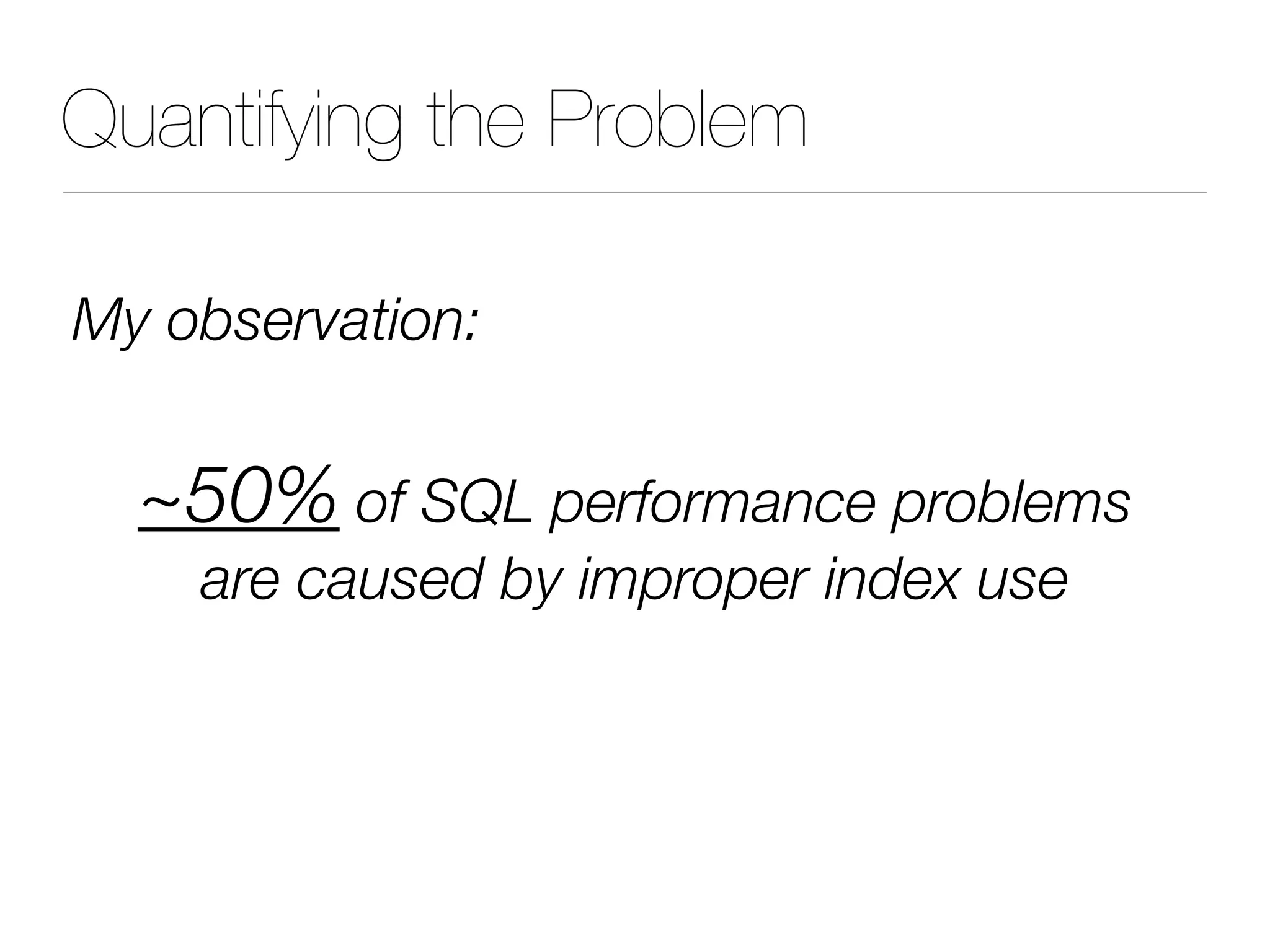 Quantifying the Problem
My observation:
~50% of SQL performance problems
are caused by improper index use
 