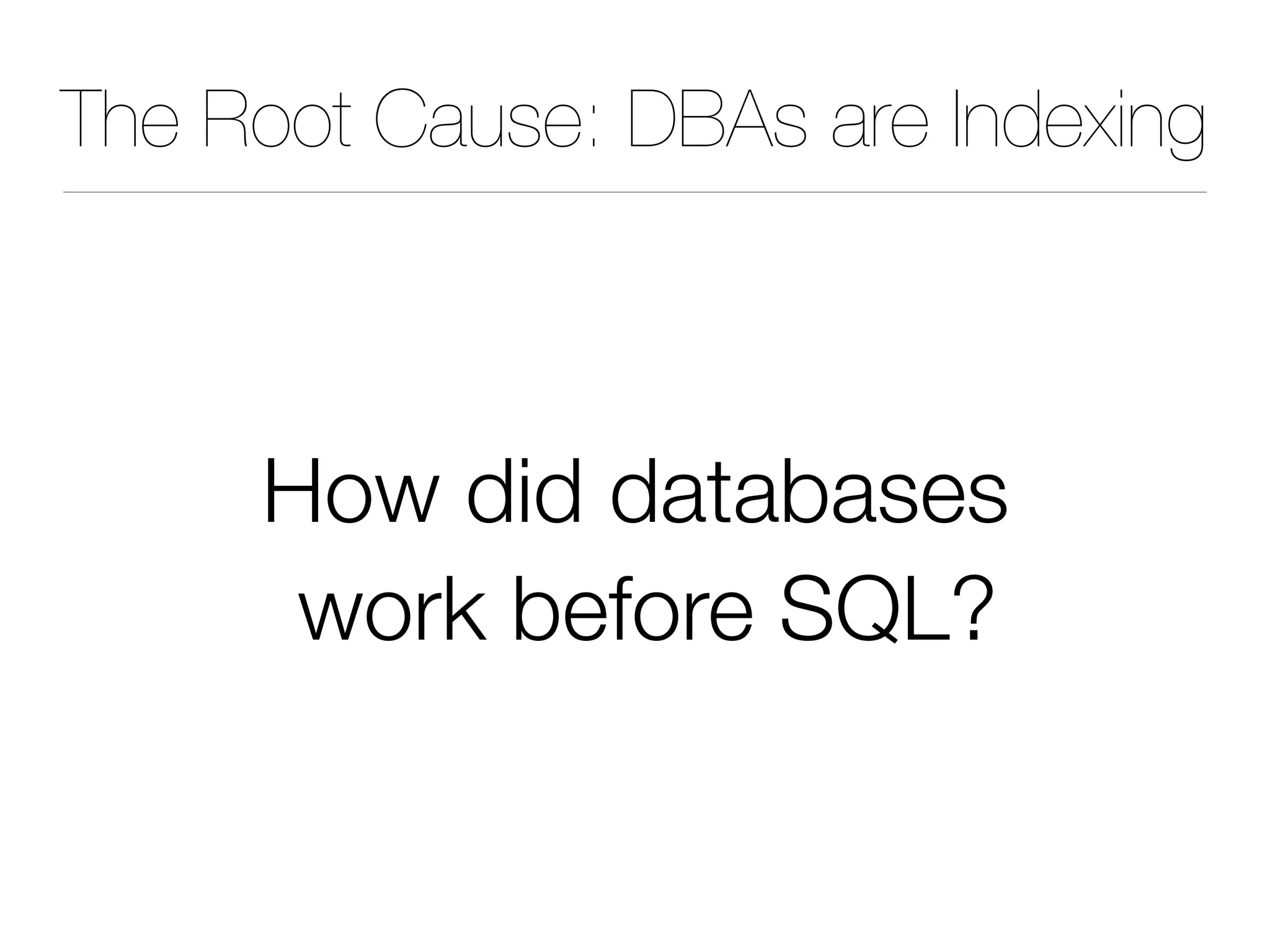 The Root Cause: DBAs are Indexing
How did databases
work before SQL?
 