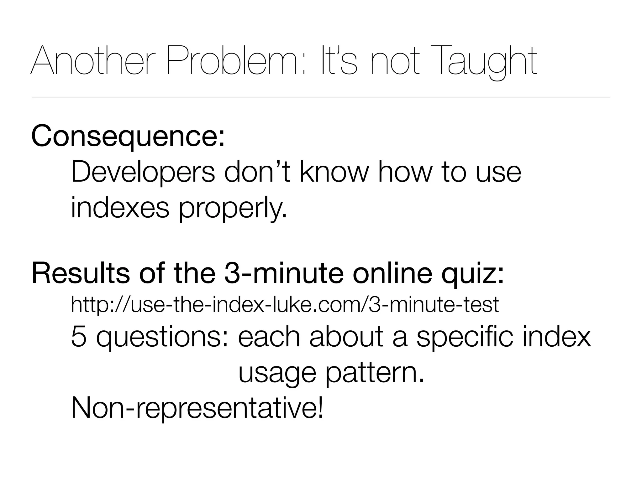 Another Problem: It’s not Taught
Consequence:
Developers don’t know how to use
indexes properly.
Results of the 3-minute online quiz:
http://use-the-index-luke.com/3-minute-test
5 questions: each about a specific index
usage pattern.
Non-representative!
 