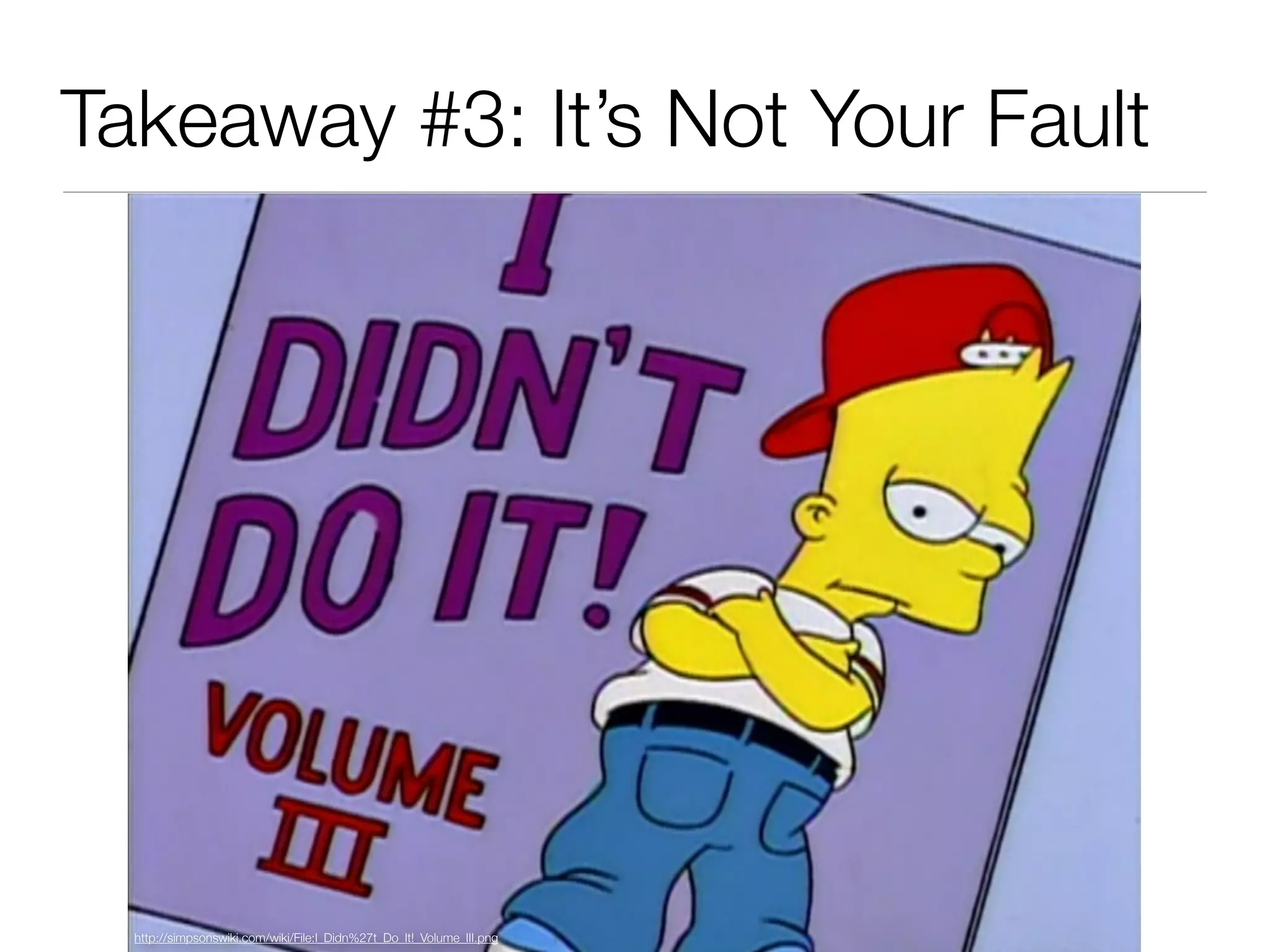 Takeaway #3: It’s Not Your Fault
http://simpsonswiki.com/wiki/File:I_Didn%27t_Do_It!_Volume_III.png
 