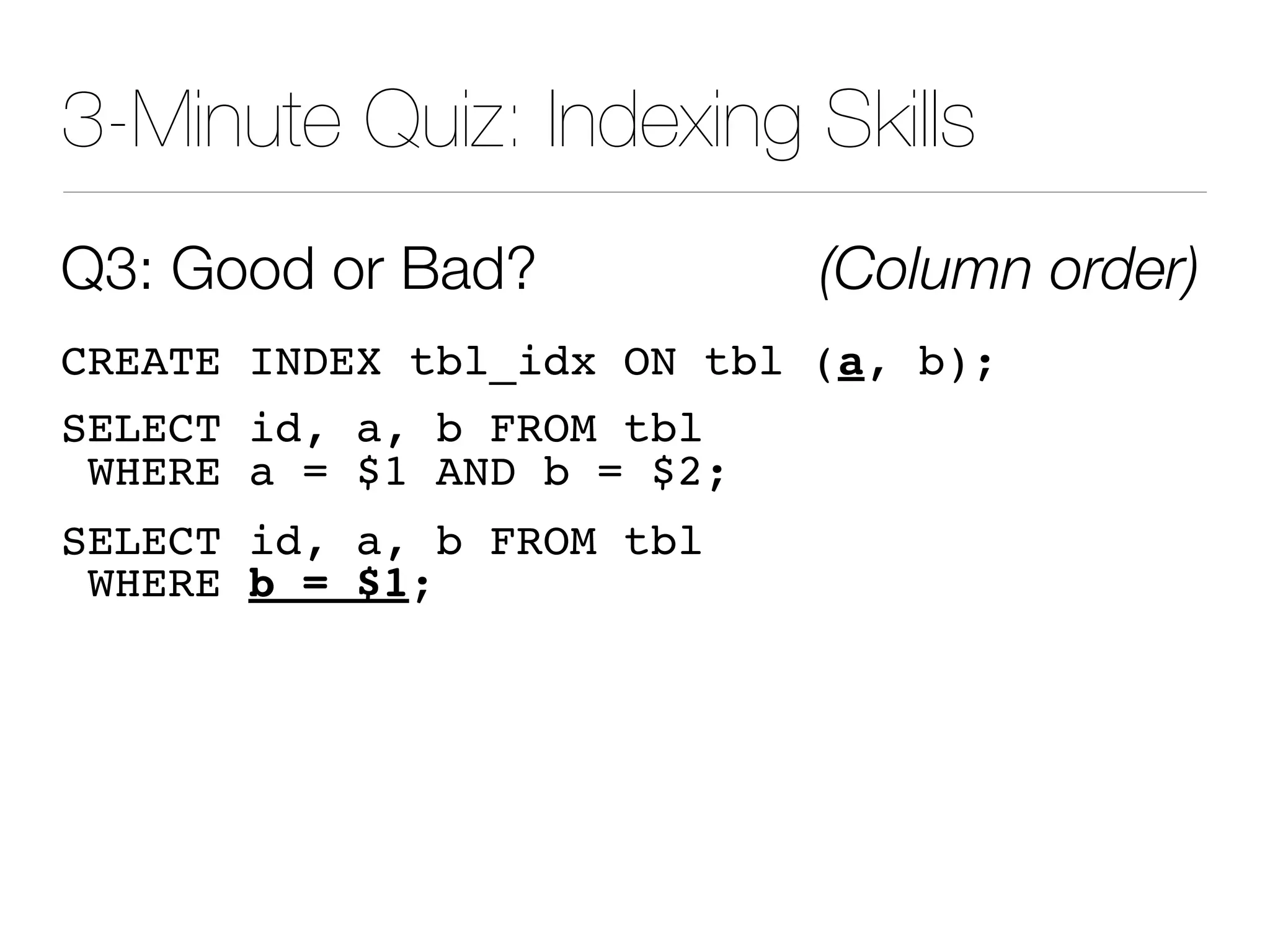 3-Minute Quiz: Indexing Skills
Q3: Good or Bad? (Column order)
CREATE INDEX tbl_idx ON tbl (a, b);
SELECT id, a, b FROM tbl
WHERE a = $1 AND b = $2;
SELECT id, a, b FROM tbl
WHERE b = $1;
 