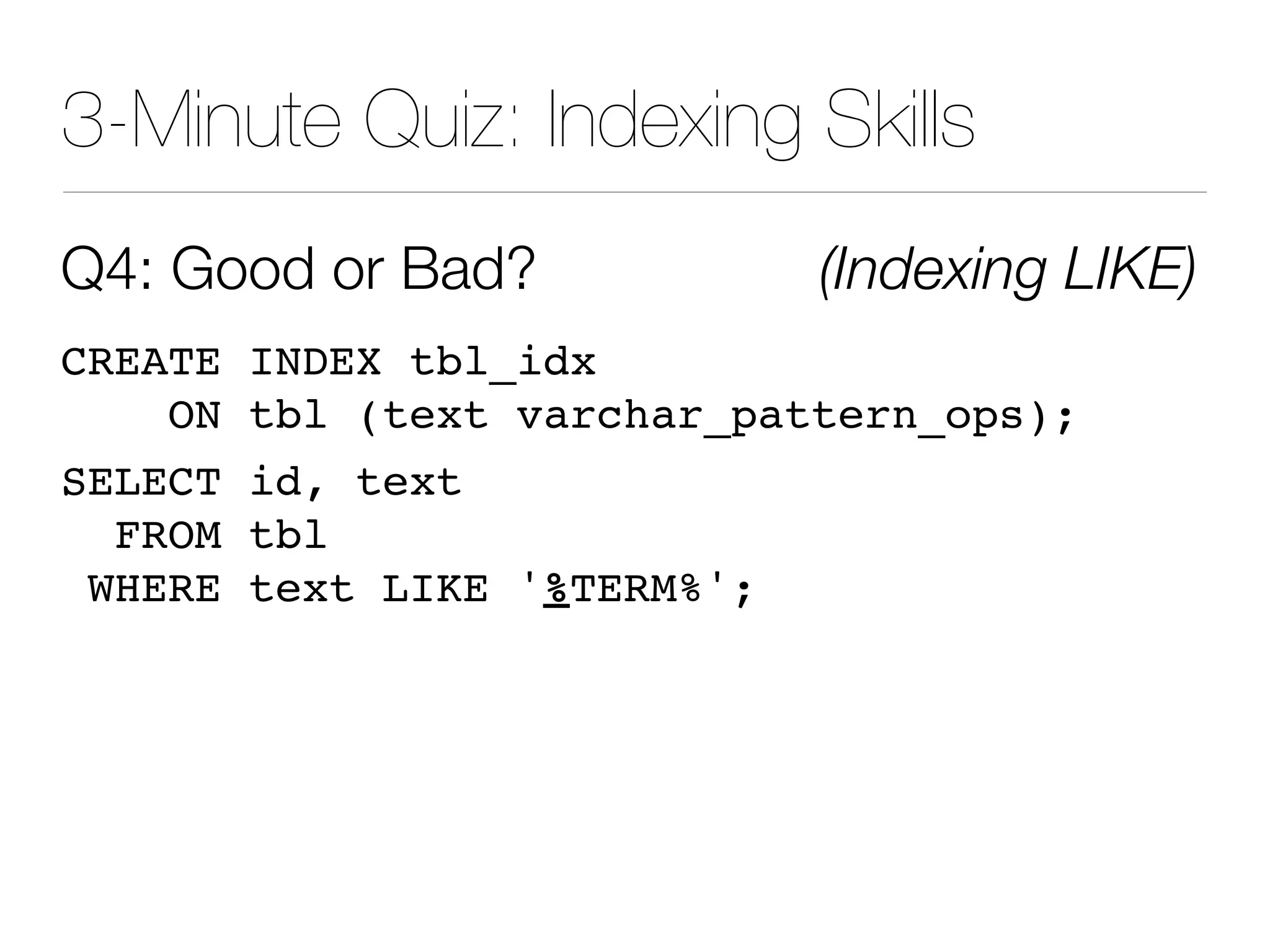 3-Minute Quiz: Indexing Skills
Q4: Good or Bad? (Indexing LIKE)
CREATE INDEX tbl_idx
ON tbl (text varchar_pattern_ops);
SELECT id, text
FROM tbl
WHERE text LIKE '%TERM%';
 