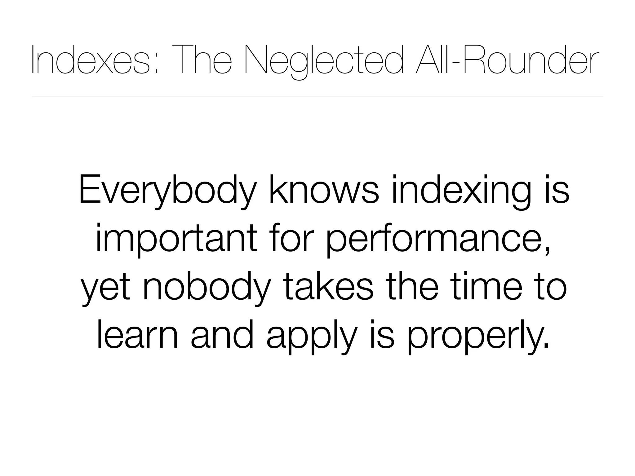 Indexes: The Neglected All-Rounder
Everybody knows indexing is
important for performance,
yet nobody takes the time to
learn and apply is properly.
 