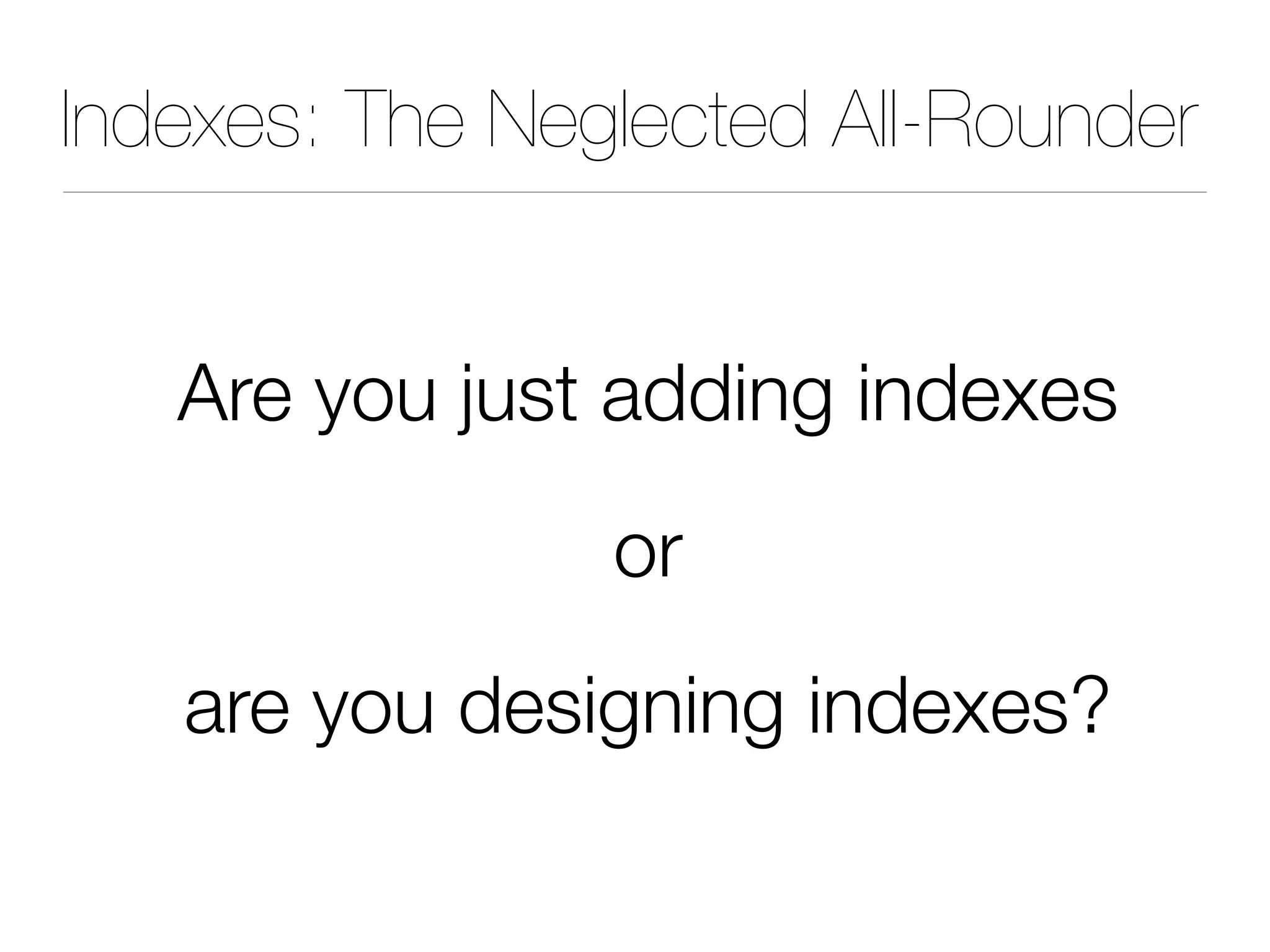 Indexes: The Neglected All-Rounder
Are you just adding indexes
or
are you designing indexes?
 