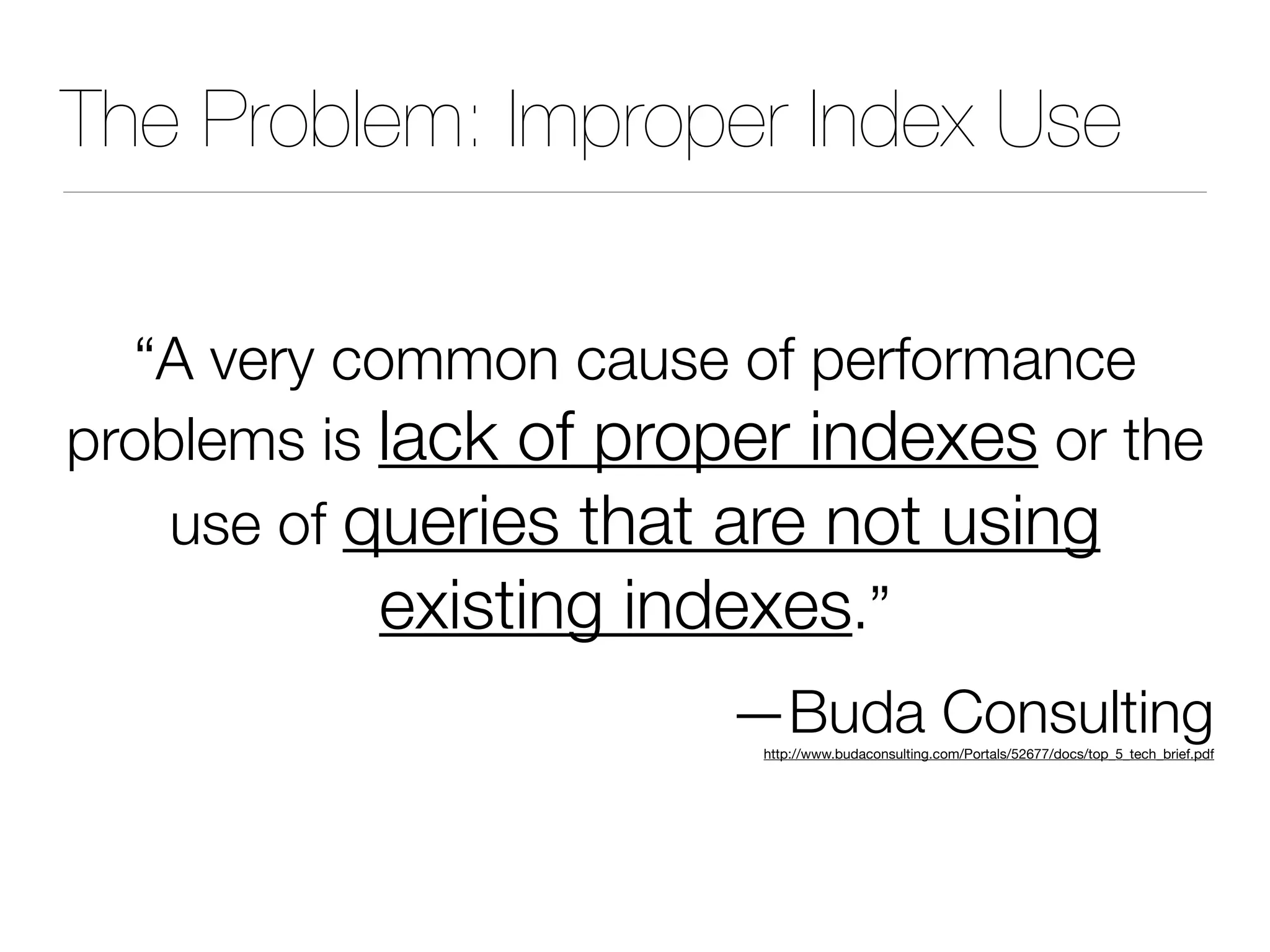 The Problem: Improper Index Use
“A very common cause of performance
problems is lack of proper indexes or the
use of queries that are not using
existing indexes.”
—Buda Consulting
http://www.budaconsulting.com/Portals/52677/docs/top_5_tech_brief.pdf
 