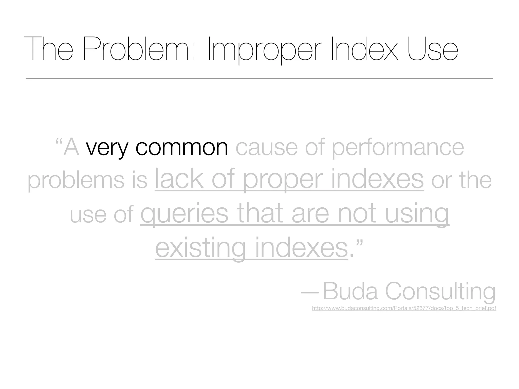 The Problem: Improper Index Use
“A very common cause of performance
problems is lack of proper indexes or the
use of queries that are not using
existing indexes.”
—Buda Consulting
http://www.budaconsulting.com/Portals/52677/docs/top_5_tech_brief.pdf
 