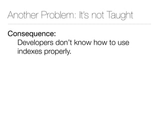 Another Problem: It’s not Taught
Consequence:
Developers don’t know how to use
indexes properly.
 