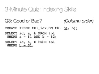 3-Minute Quiz: Indexing Skills
Q3: Good or Bad? (Column order)
CREATE INDEX tbl_idx ON tbl (a, b);
SELECT id, a, b FROM tbl
WHERE a = $1 AND b = $2;
SELECT id, a, b FROM tbl
WHERE b = $1;
 