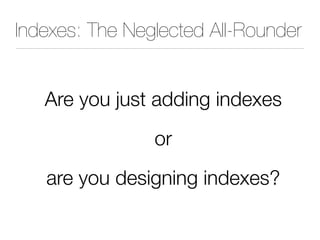 Indexes: The Neglected All-Rounder
Are you just adding indexes
or
are you designing indexes?
 