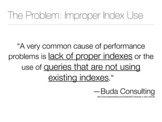 The Problem: Improper Index Use
“A very common cause of performance
problems is lack of proper indexes or the
use of queries that are not using
existing indexes.”
—Buda Consulting
http://www.budaconsulting.com/Portals/52677/docs/top_5_tech_brief.pdf
 