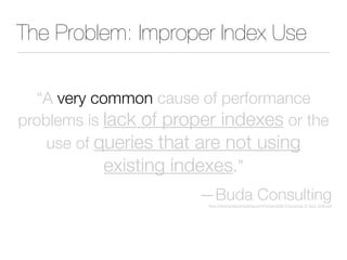 The Problem: Improper Index Use
“A very common cause of performance
problems is lack of proper indexes or the
use of queries that are not using
existing indexes.”
—Buda Consulting
http://www.budaconsulting.com/Portals/52677/docs/top_5_tech_brief.pdf
 