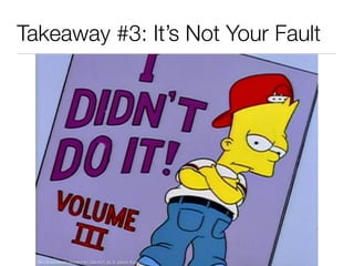 Takeaway #3: It’s Not Your Fault
http://simpsonswiki.com/wiki/File:I_Didn%27t_Do_It!_Volume_III.png
 