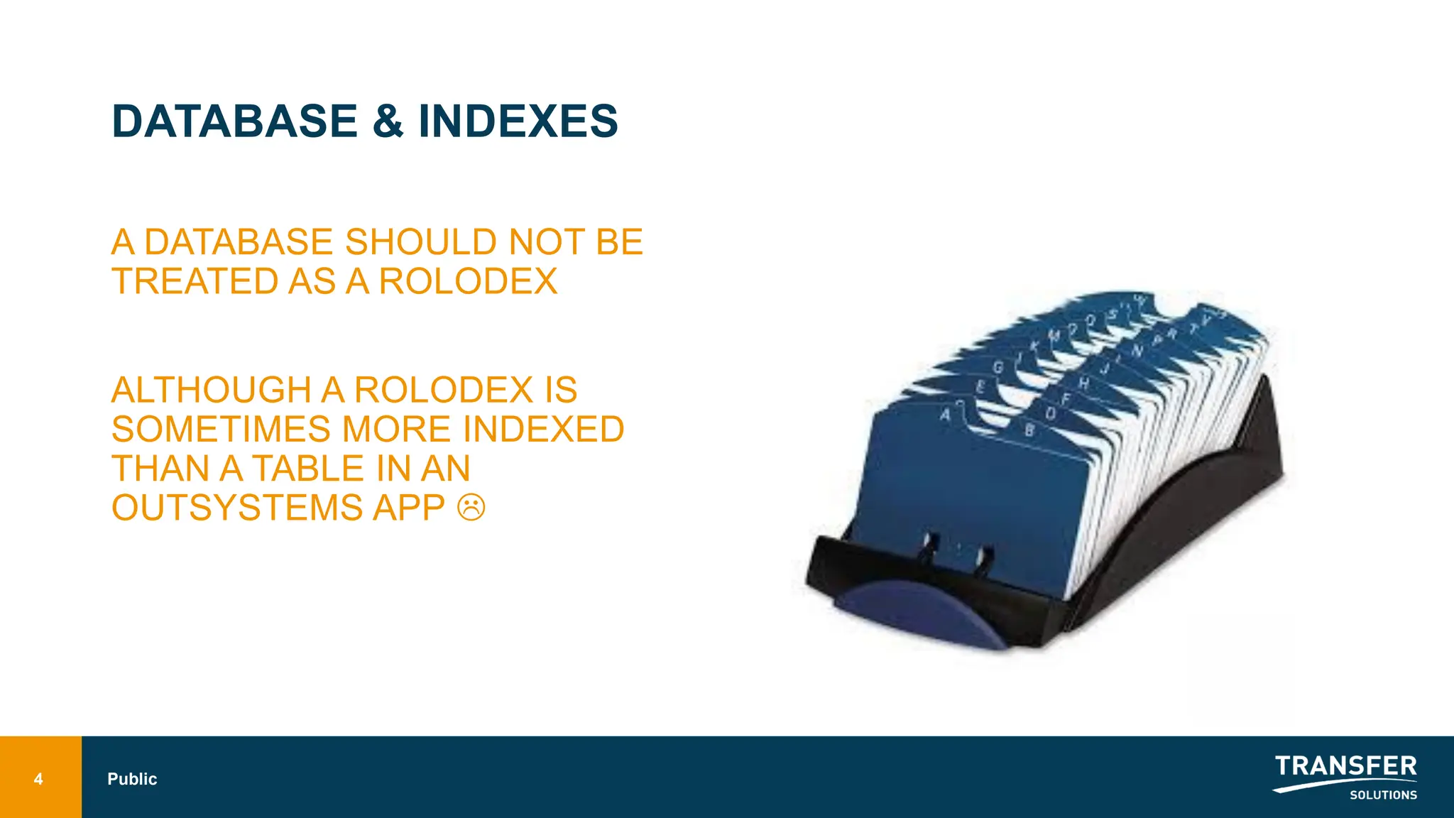 DATABASE & INDEXES
A DATABASE SHOULD NOT BE
TREATED AS A ROLODEX
ALTHOUGH A ROLODEX IS
SOMETIMES MORE INDEXED
THAN A TABLE IN AN
OUTSYSTEMS APP 
Public
4
 