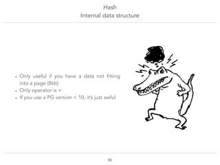 Hash
Internal data structure
!62
- Only useful if you have a data not fitting
into a page (8kb)
- Only operator is =
- If you use a PG version < 10, it’s just awful
 