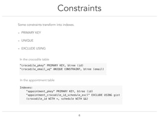 Constraints
!6
Some constraints transform into indexes.
- PRIMARY KEY
- UNIQUE
- EXCLUDE USING
"crocodile_pkey" PRIMARY KE...