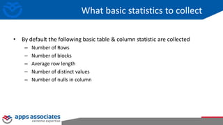 What basic statistics to collect
• By default the following basic table & column statistic are collected
– Number of Rows
– Number of blocks
– Average row length
– Number of distinct values
– Number of nulls in column
 