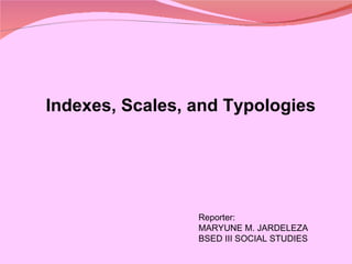 Indexes, Scales, and Typologies Reporter: MARYUNE M. JARDELEZA BSED III SOCIAL STUDIES 