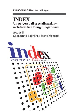 FRANCOANGELI/Didattica del Progetto
INDEX
Un percorso di specializzazione
in Interaction Design Experience
a cura di
Sebastiano Bagnara e Mario Mattioda
 