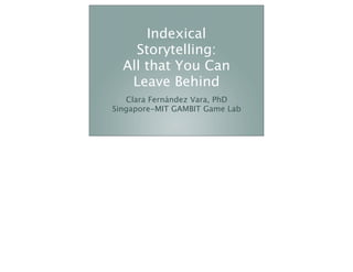 Indexical
    Storytelling:
  All that You Can
   Leave Behind
   Clara Fernández Vara, PhD
Singapore-MIT GAMBIT Game Lab
 