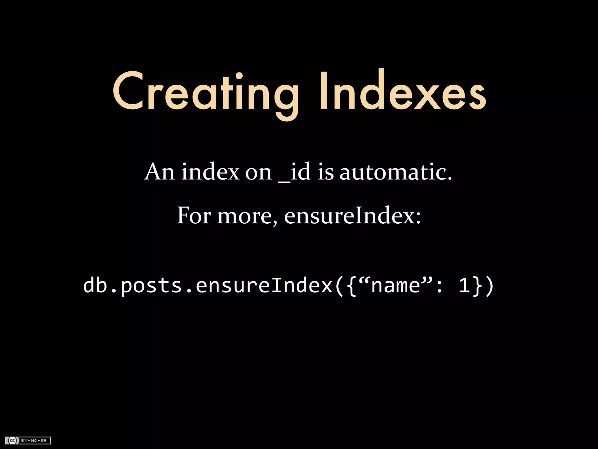Creating Indexes
     An	
  index	
  on	
  _id	
  is	
  automatic.
         For	
  more,	
  ensureIndex:

db.posts.ensureIndex({“name”:	
  1})
 