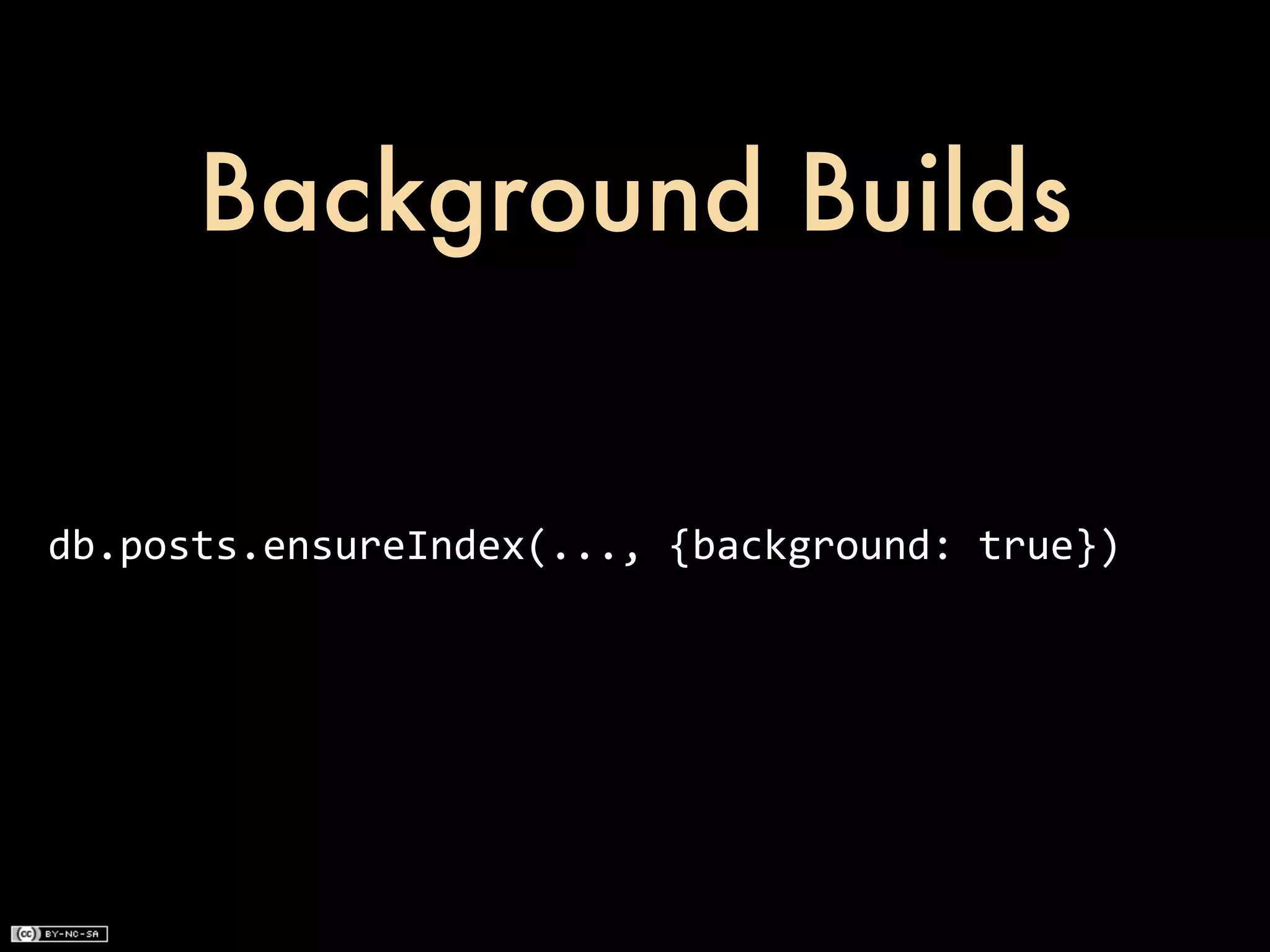 Background Builds


db.posts.ensureIndex(...,	
  {background:	
  true})
 